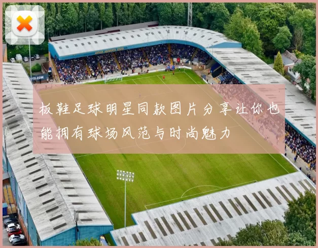 板鞋足球明星同款图片分享让你也能拥有球场风范与时尚魅力