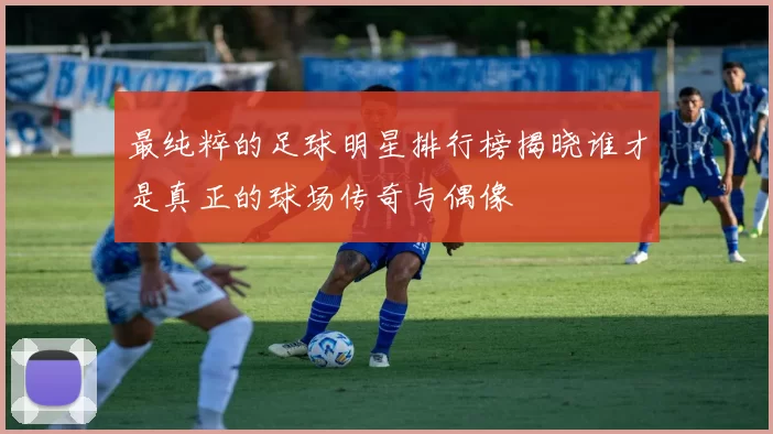 最纯粹的足球明星排行榜揭晓谁才是真正的球场传奇与偶像