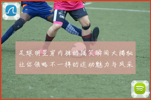 足球明星穿内裤的搞笑瞬间大揭秘让你领略不一样的运动魅力与风采