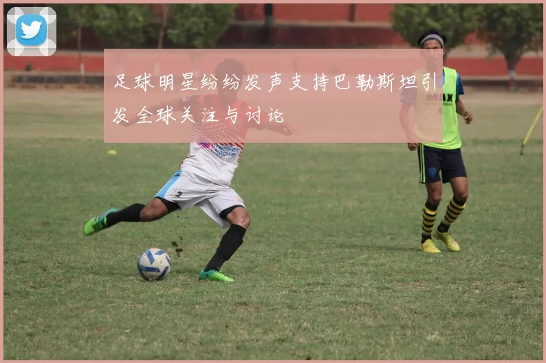 足球明星纷纷发声支持巴勒斯坦引发全球关注与讨论