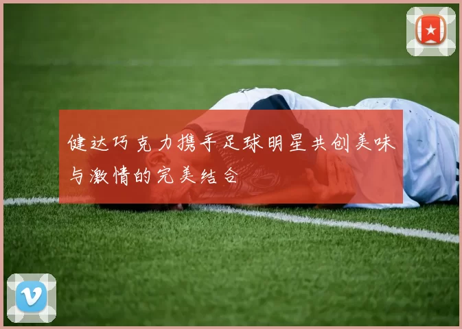健达巧克力携手足球明星共创美味与激情的完美结合