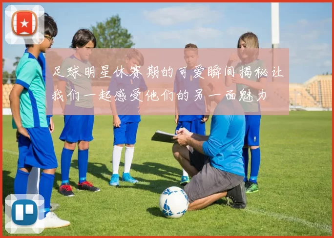 足球明星休赛期的可爱瞬间揭秘让我们一起感受他们的另一面魅力