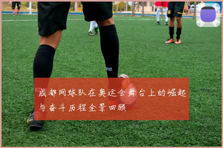 成都网球队在奥运会舞台上的崛起与奋斗历程全景回顾