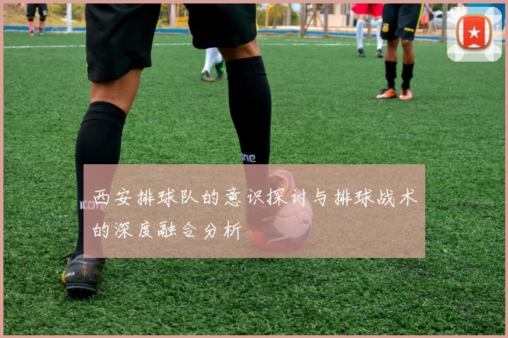 西安排球队的意识探讨与排球战术的深度融合分析