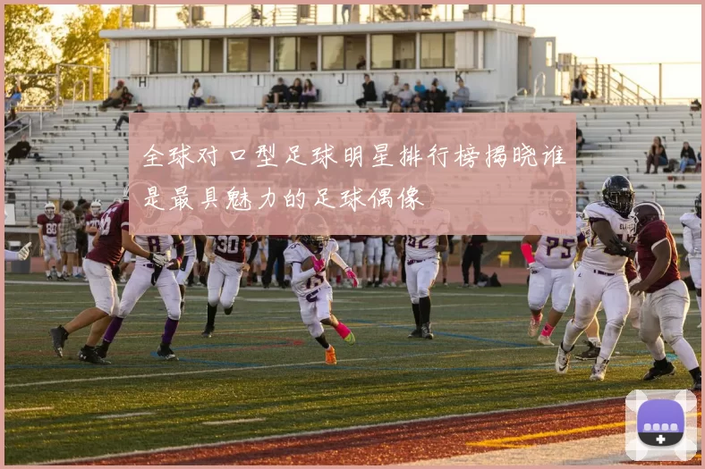 全球对口型足球明星排行榜揭晓谁是最具魅力的足球偶像
