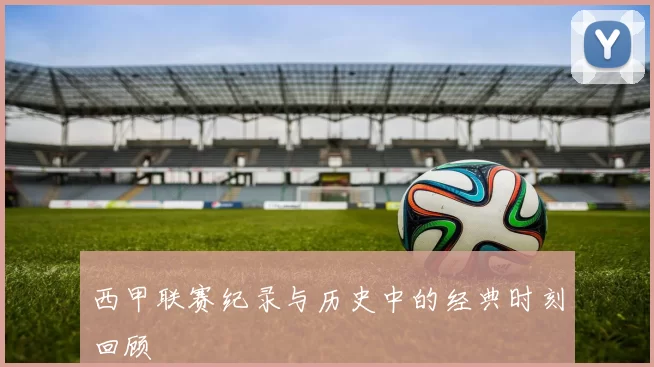 西甲联赛纪录与历史中的经典时刻回顾