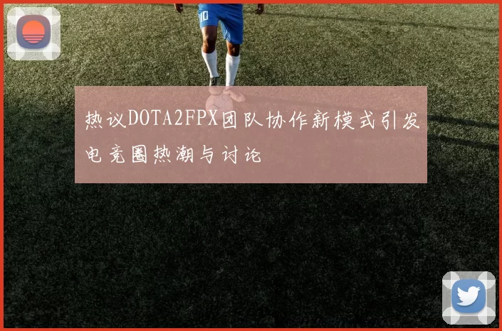 热议DOTA2FPX团队协作新模式引发电竞圈热潮与讨论