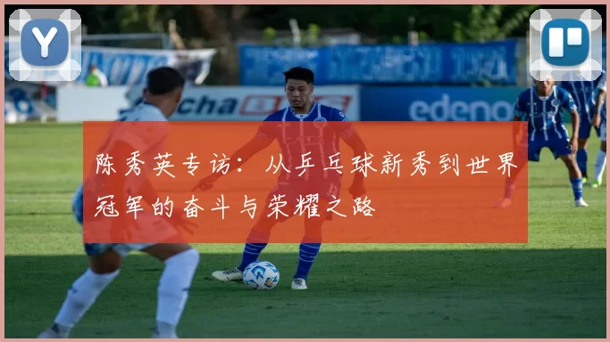 陈秀英专访：从乒乓球新秀到世界冠军的奋斗与荣耀之路