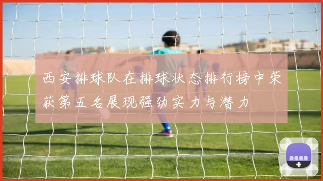 西安排球队在排球状态排行榜中荣获第五名展现强劲实力与潜力