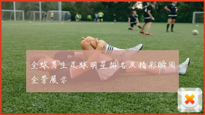 全球男生足球明星排名及精彩瞬间全景展示