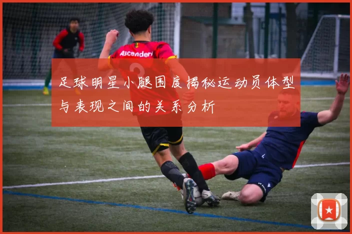足球明星小腿围度揭秘运动员体型与表现之间的关系分析