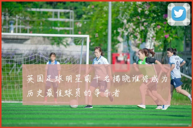 英国足球明星前十名揭晓谁将成为历史最佳球员的争夺者