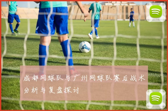 成都网球队与广州网球队赛后战术分析与复盘探讨