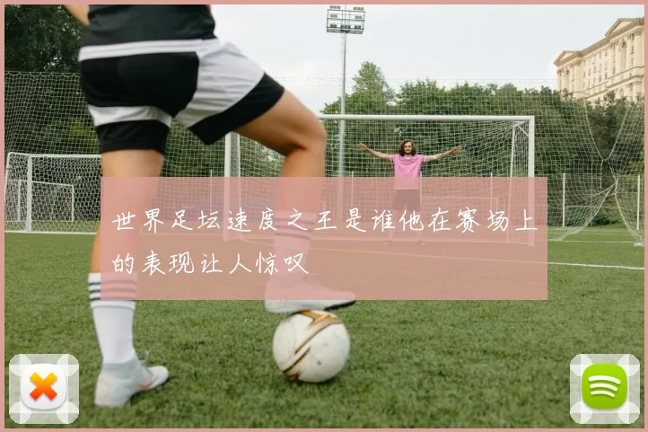 世界足坛速度之王是谁他在赛场上的表现让人惊叹