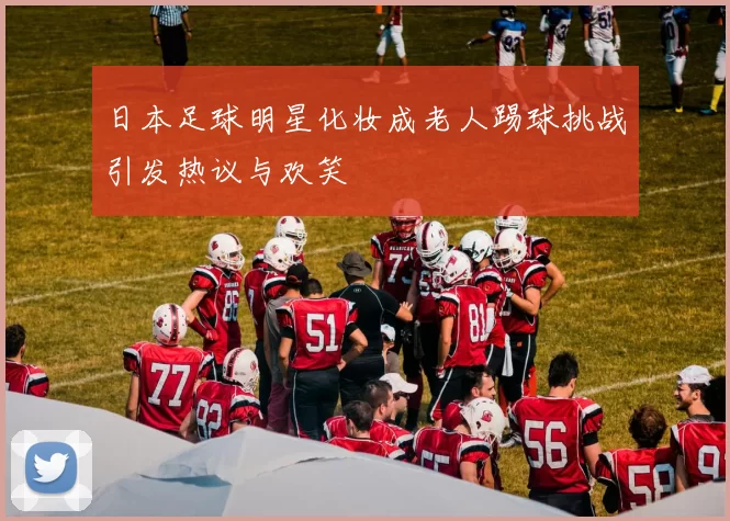 日本足球明星化妆成老人踢球挑战引发热议与欢笑