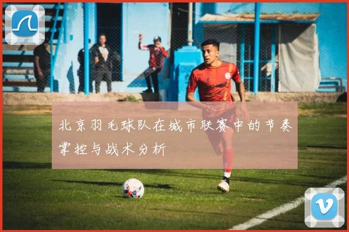 北京羽毛球队在城市联赛中的节奏掌控与战术分析