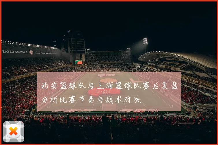 西安篮球队与上海篮球队赛后复盘分析比赛节奏与战术对决