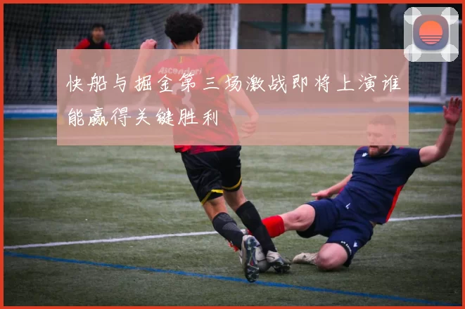 快船与掘金第三场激战即将上演谁能赢得关键胜利