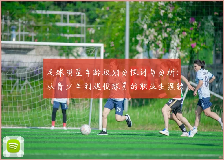 足球明星年龄段划分探讨与分析：从青少年到退役球员的职业生涯轨迹