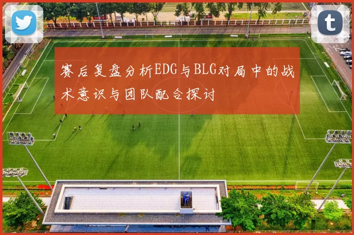赛后复盘分析EDG与BLG对局中的战术意识与团队配合探讨