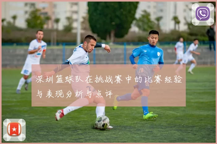 深圳篮球队在挑战赛中的比赛经验与表现分析与点评