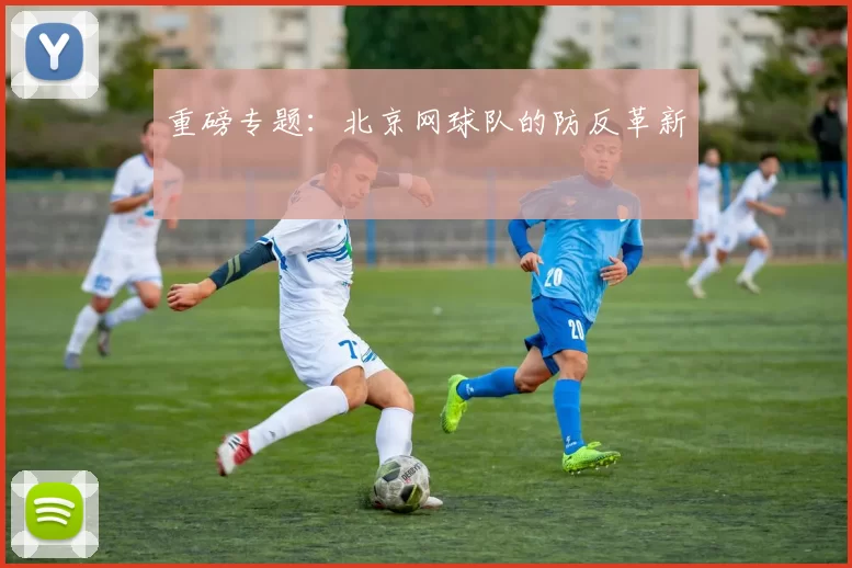 重磅专题：北京网球队的防反革新