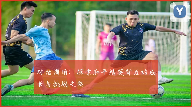 对话周丽：探索和平精英背后的成长与挑战之路