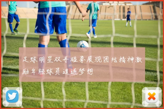 足球明星双手碰拳展现团结精神激励年轻球员追逐梦想