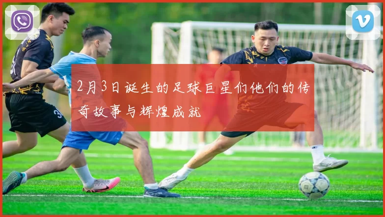 2月3日诞生的足球巨星们他们的传奇故事与辉煌成就