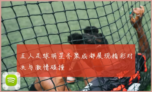 五人足球明星齐聚成都展现精彩对决与激情碰撞