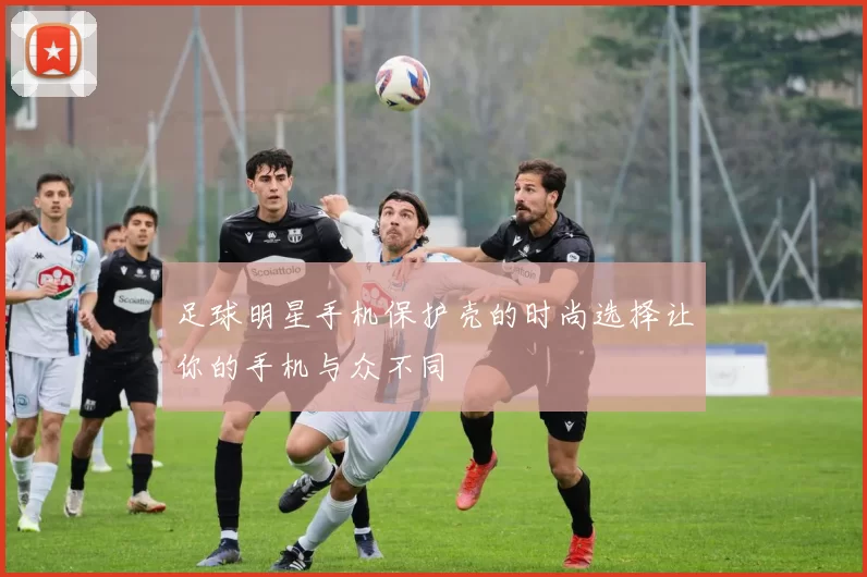 足球明星手机保护壳的时尚选择让你的手机与众不同