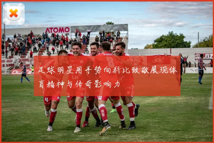 足球明星用手势向科比致敬展现体育精神与传奇影响力