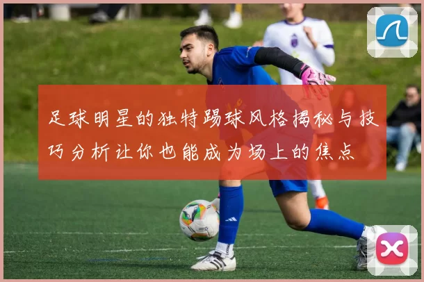 足球明星的独特踢球风格揭秘与技巧分析让你也能成为场上的焦点