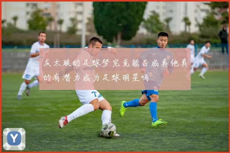 灰太狼的足球梦究竟能否成真他真的有潜力成为足球明星吗