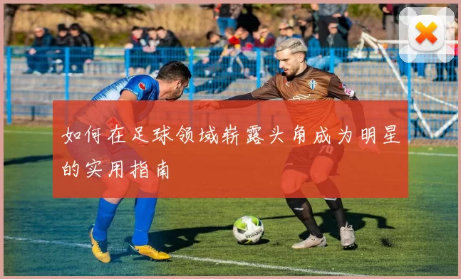 如何在足球领域崭露头角成为明星的实用指南