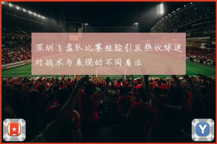 深圳飞盘队比赛经验引发热议球迷对战术与表现的不同看法
