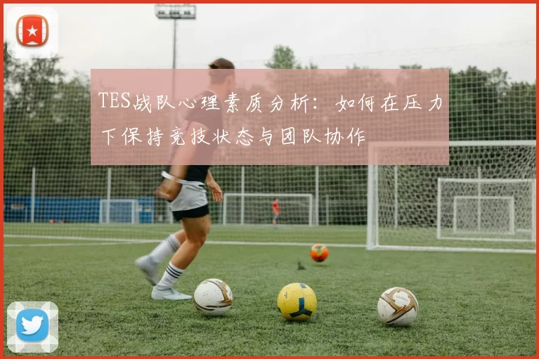 TES战队心理素质分析：如何在压力下保持竞技状态与团队协作