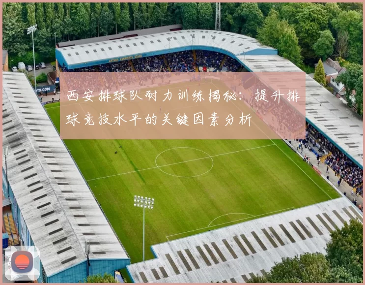 西安排球队耐力训练揭秘：提升排球竞技水平的关键因素分析