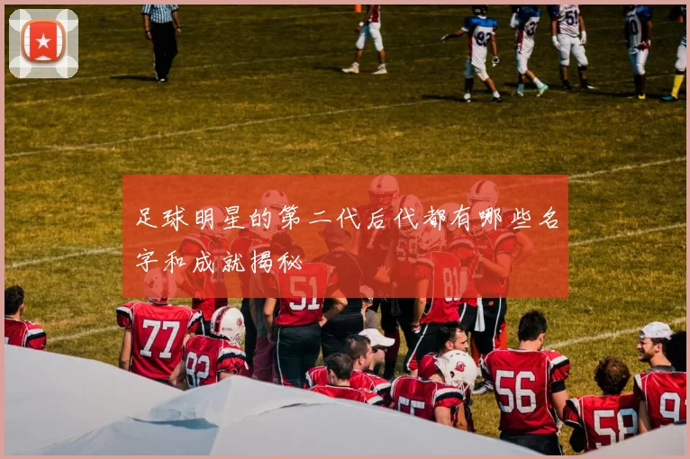 足球明星的第二代后代都有哪些名字和成就揭秘