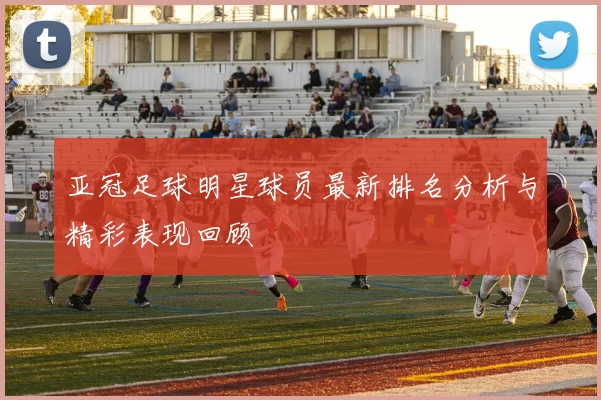 亚冠足球明星球员最新排名分析与精彩表现回顾