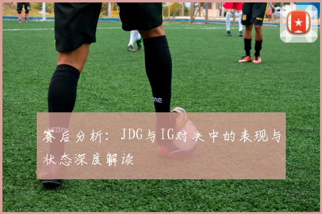 赛后分析：JDG与IG对决中的表现与状态深度解读