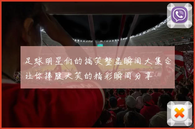 足球明星们的搞笑整蛊瞬间大集合让你捧腹大笑的精彩瞬间分享