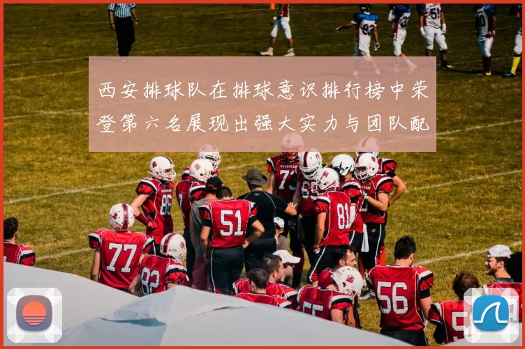西安排球队在排球意识排行榜中荣登第六名展现出强大实力与团队配合