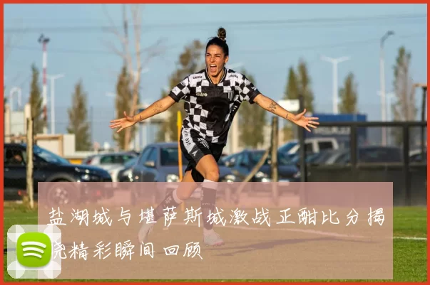盐湖城与堪萨斯城激战正酣比分揭晓精彩瞬间回顾