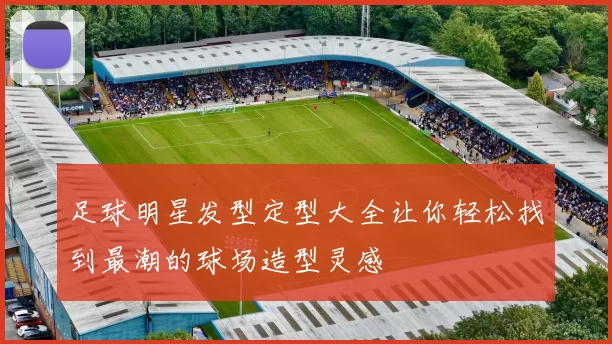 足球明星发型定型大全让你轻松找到最潮的球场造型灵感