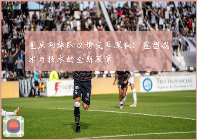重庆网球队攻势变革探秘：重塑战术与技术的全新篇章