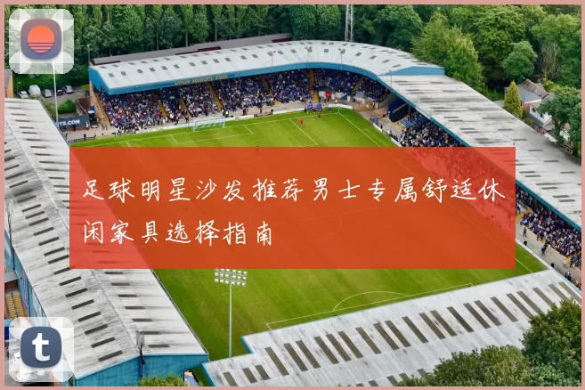 足球明星沙发推荐男士专属舒适休闲家具选择指南