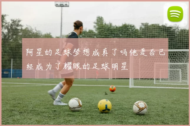 阿星的足球梦想成真了吗他是否已经成为了耀眼的足球明星