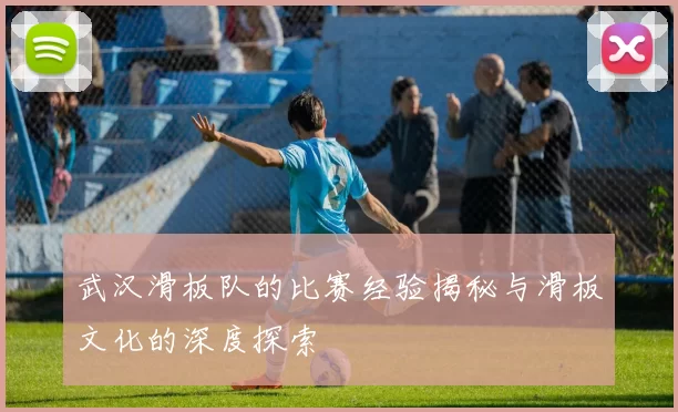 武汉滑板队的比赛经验揭秘与滑板文化的深度探索