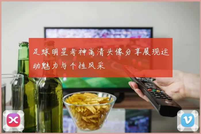 足球明星考神高清头像分享展现运动魅力与个性风采